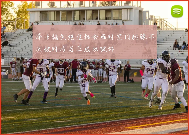 泽卡错失绝佳机会面对空门犹豫不决被对方后卫成功破坏
