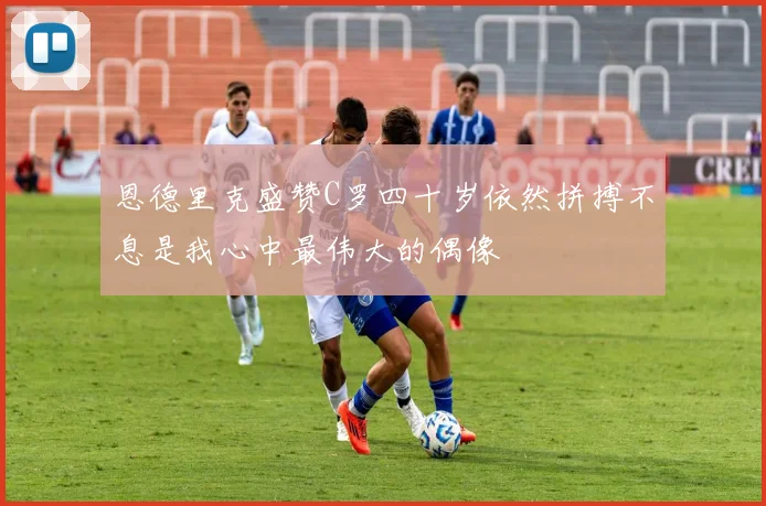 恩德里克盛赞C罗四十岁依然拼搏不息是我心中最伟大的偶像