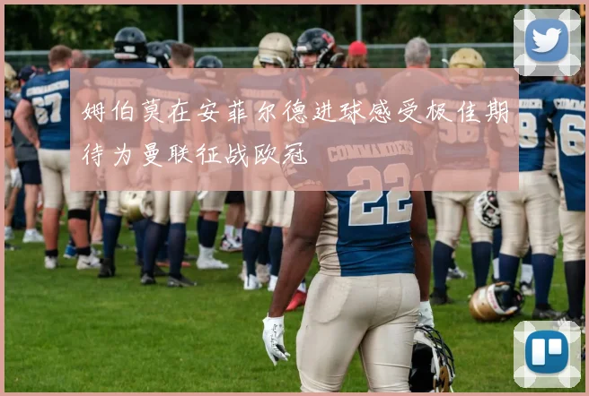 姆伯莫在安菲尔德进球感受极佳期待为曼联征战欧冠