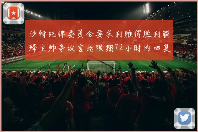 沙特纪律委员会要求利雅得胜利解释主帅争议言论限期72小时内回复