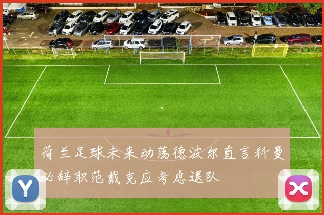 荷兰足球未来动荡德波尔直言科曼必辞职范戴克应考虑退队