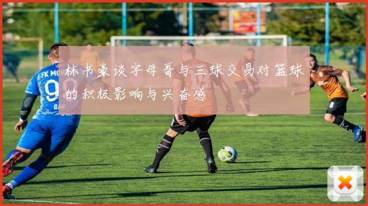 林书豪谈字母哥与三球交易对篮球的积极影响与兴奋感