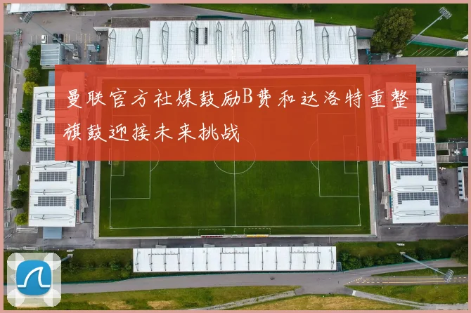 曼联官方社媒鼓励B费和达洛特重整旗鼓迎接未来挑战