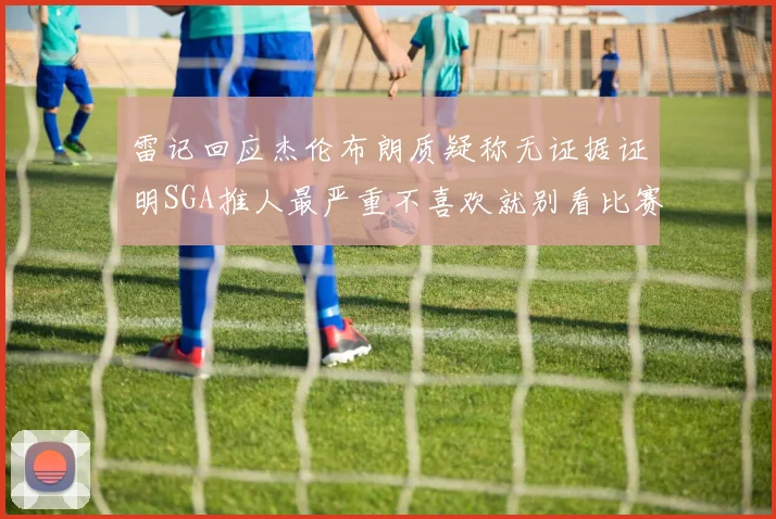 雷记回应杰伦布朗质疑称无证据证明SGA推人最严重不喜欢就别看比赛