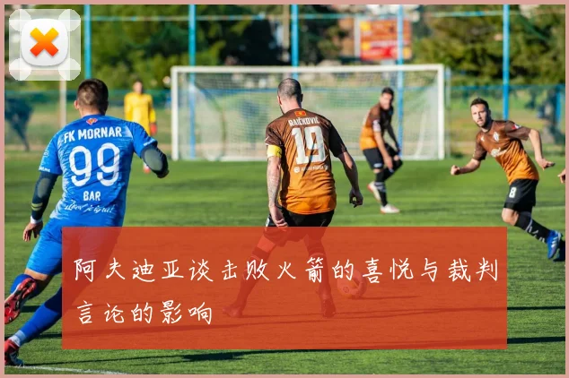 阿夫迪亚谈击败火箭的喜悦与裁判言论的影响