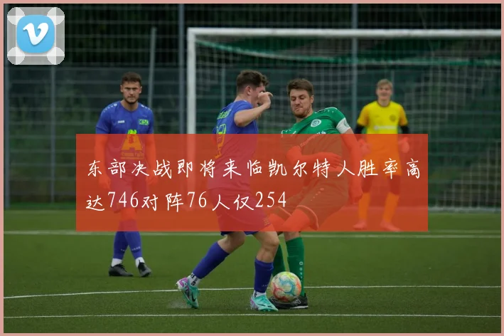 东部决战即将来临凯尔特人胜率高达746对阵76人仅254