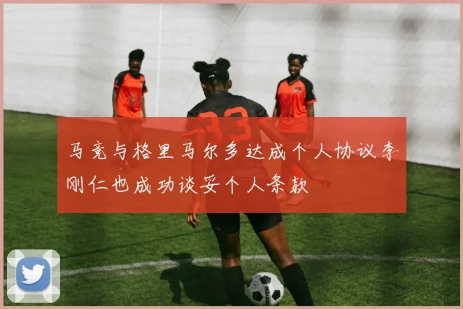 马竞与格里马尔多达成个人协议李刚仁也成功谈妥个人条款