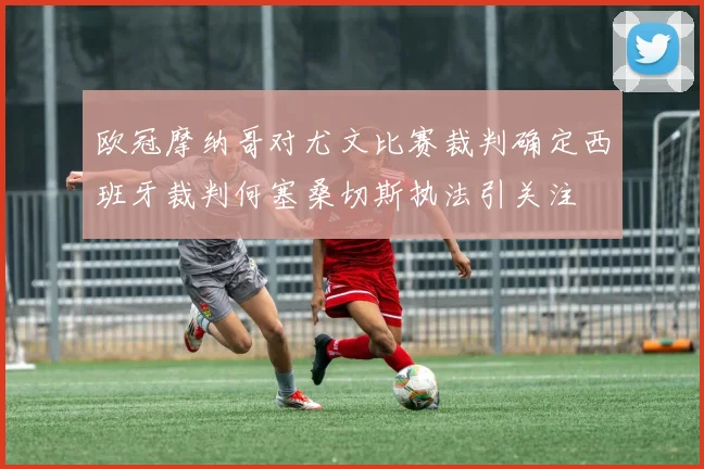 欧冠摩纳哥对尤文比赛裁判确定西班牙裁判何塞桑切斯执法引关注