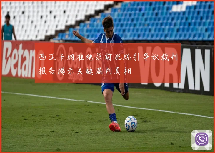 西亚卡姆准绝杀前犯规引争议裁判报告揭示关键漏判真相