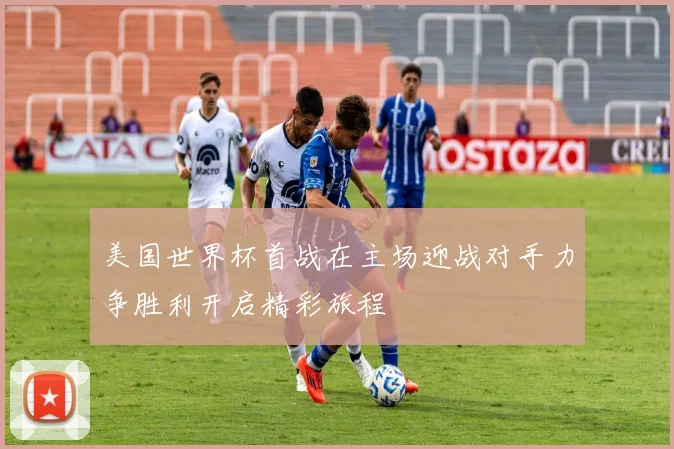 美国世界杯首战在主场迎战对手力争胜利开启精彩旅程