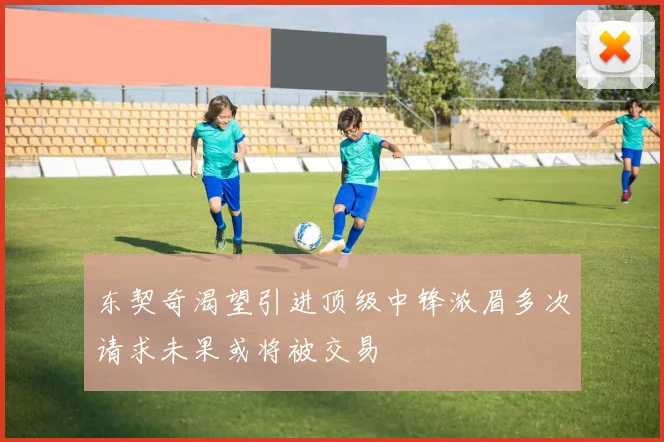 东契奇渴望引进顶级中锋浓眉多次请求未果或将被交易