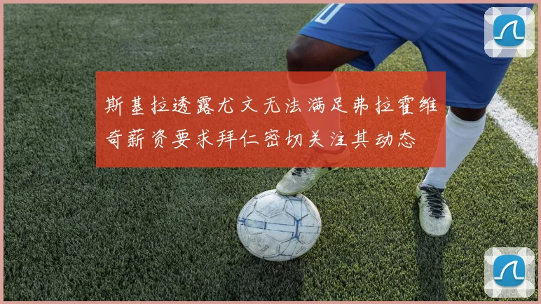 斯基拉透露尤文无法满足弗拉霍维奇薪资要求拜仁密切关注其动态