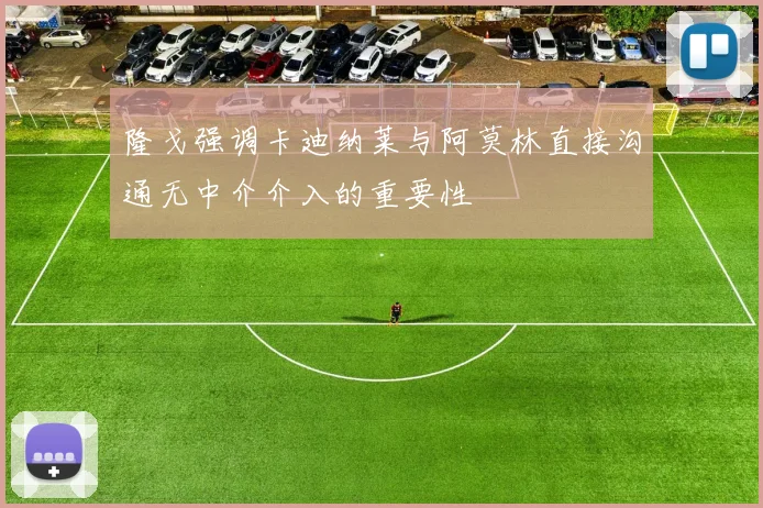 隆戈强调卡迪纳莱与阿莫林直接沟通无中介介入的重要性