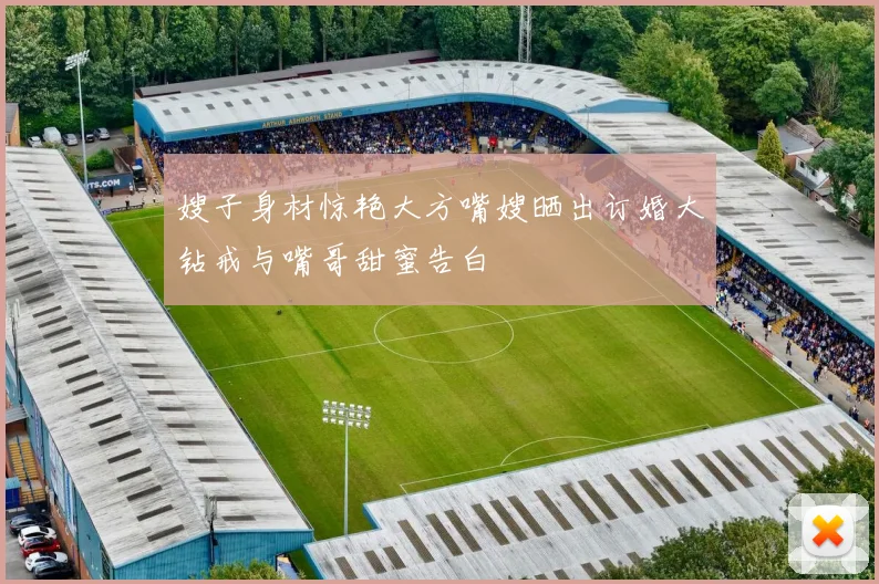 嫂子身材惊艳大方嘴嫂晒出订婚大钻戒与嘴哥甜蜜告白