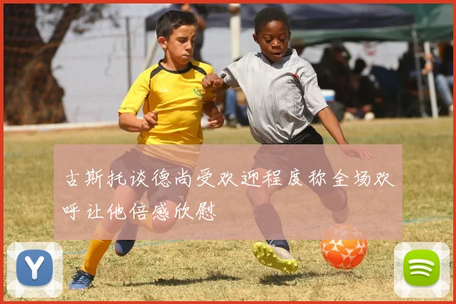 古斯托谈德尚受欢迎程度称全场欢呼让他倍感欣慰
