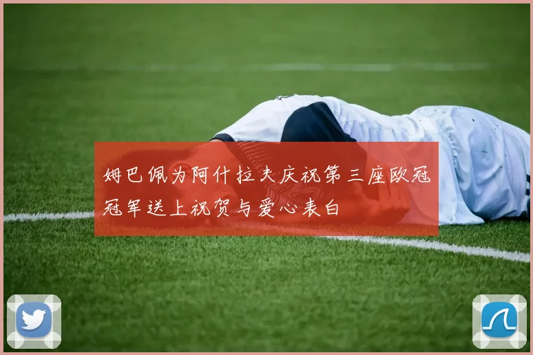 姆巴佩为阿什拉夫庆祝第三座欧冠冠军送上祝贺与爱心表白