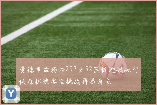 爱德华兹场均297分52篮板迎战独行侠森林狼客场挑战再添看点