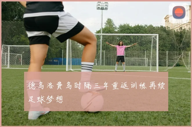 德乌洛费乌时隔三年重返训练再续足球梦想