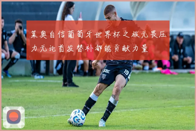 莱奥自信葡萄牙世界杯之旅无畏压力无论首发替补都能贡献力量