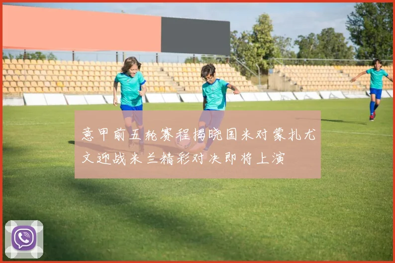 意甲前五轮赛程揭晓国米对蒙扎尤文迎战米兰精彩对决即将上演