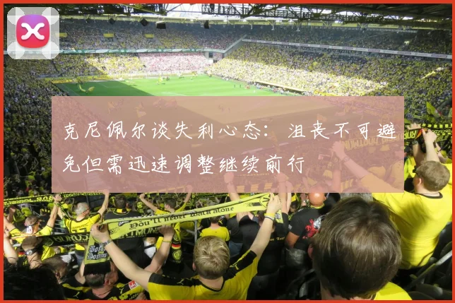 克尼佩尔谈失利心态：沮丧不可避免但需迅速调整继续前行