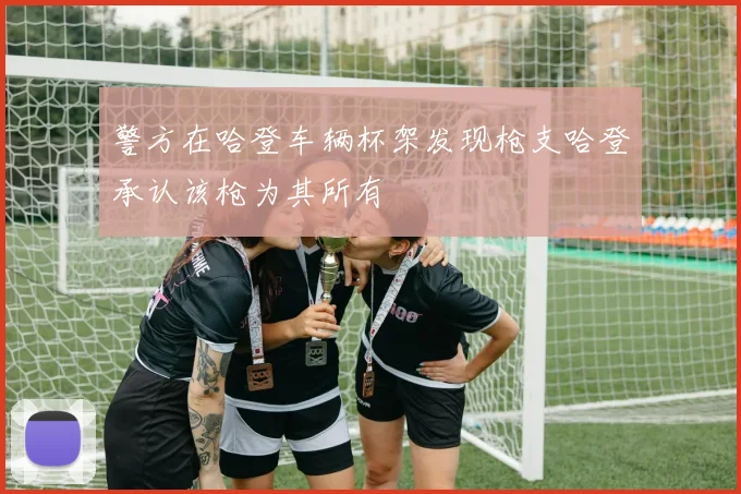 警方在哈登车辆杯架发现枪支哈登承认该枪为其所有