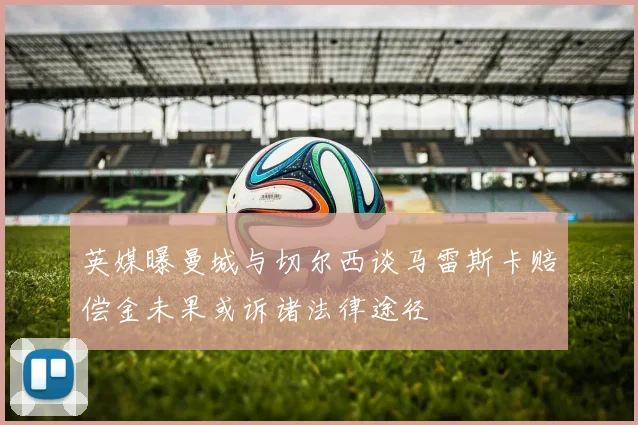 英媒曝曼城与切尔西谈马雷斯卡赔偿金未果或诉诸法律途径