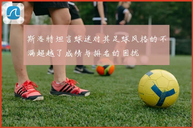 斯洛特坦言球迷对其足球风格的不满超越了成绩与排名的困扰