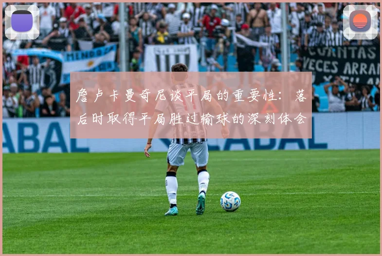 詹卢卡曼奇尼谈平局的重要性：落后时取得平局胜过输球的深刻体会