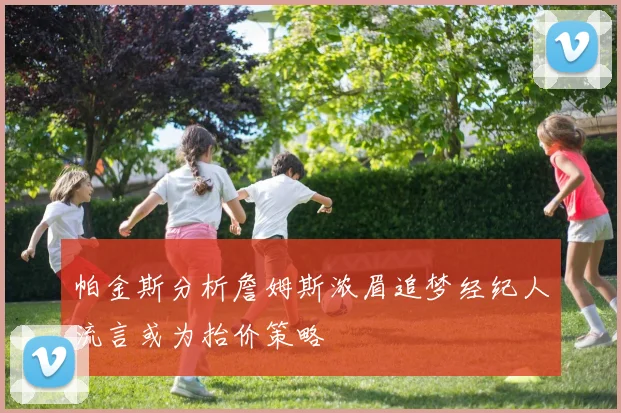 帕金斯分析詹姆斯浓眉追梦经纪人流言或为抬价策略