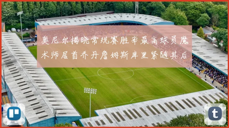 奥尼尔揭晓常规赛胜率最高球员魔术师居首乔丹詹姆斯库里紧随其后