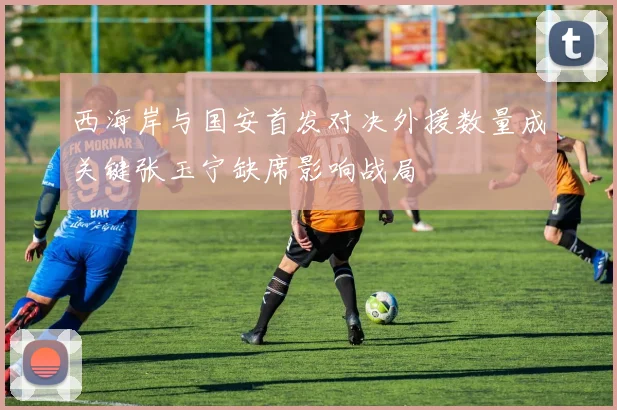 西海岸与国安首发对决外援数量成关键张玉宁缺席影响战局